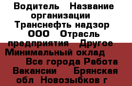 Водитель › Название организации ­ Транснефть надзор, ООО › Отрасль предприятия ­ Другое › Минимальный оклад ­ 25 000 - Все города Работа » Вакансии   . Брянская обл.,Новозыбков г.